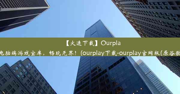 【火速下载】Ourplay官网电脑端游戏宝库，畅玩无界！(ourplay下载-ourplay官网版(原谷歌空间))