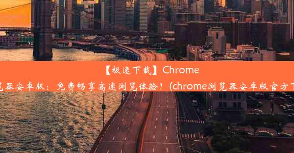 【极速下载】Chrome浏览器安卓版：免费畅享高速浏览体验！(chrome浏览器安卓版官方下载)