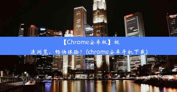 【Chrome安卓版】极速浏览，畅快体验！(chrome安卓手机下载)