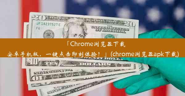 「Chrome浏览器下载安卓手机版，一键点击即刻体验！」(chrome浏览器apk下载)