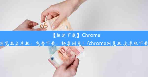 【极速下载】Chrome浏览器安卓版：免费下载，畅享浏览！(chrome浏览器 安卓版下载)