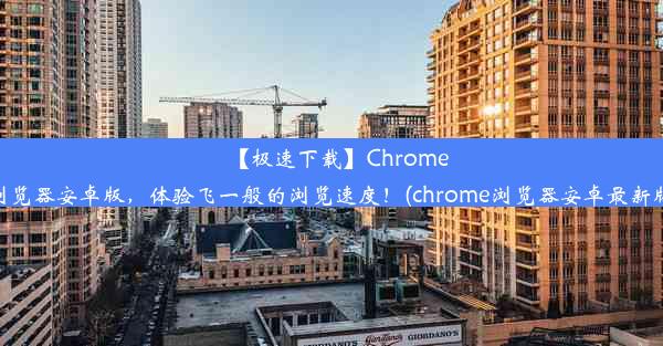 【极速下载】Chrome浏览器安卓版，体验飞一般的浏览速度！(chrome浏览器安卓最新版)