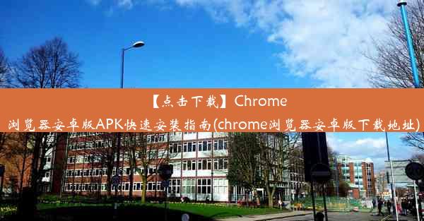 【点击下载】Chrome浏览器安卓版APK快速安装指南(chrome浏览器安卓版下载地址)