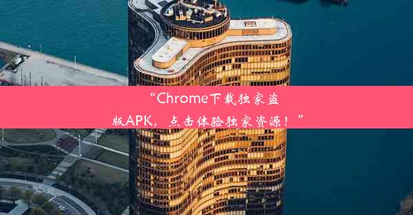 “Chrome下载独家盗版APK，点击体验独家资源！”