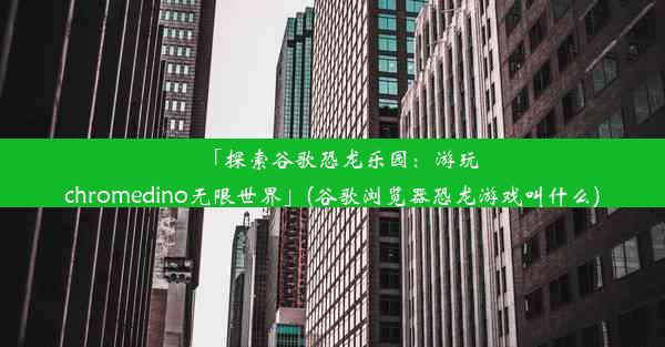 「探索谷歌恐龙乐园：游玩chromedino无限世界」(谷歌浏览器恐龙游戏叫什么)