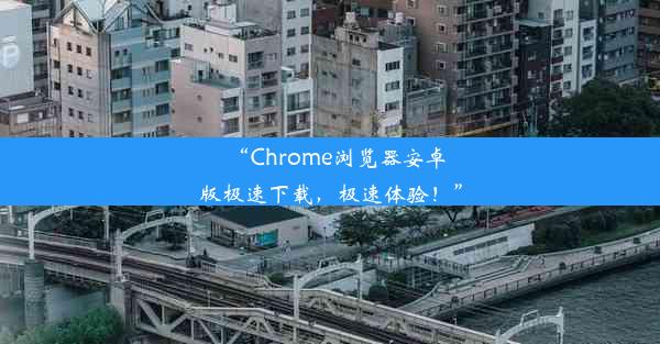 “Chrome浏览器安卓版极速下载，极速体验！”