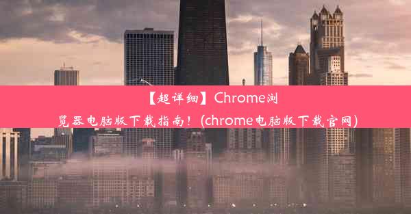 【超详细】Chrome浏览器电脑版下载指南！(chrome电脑版下载官网)