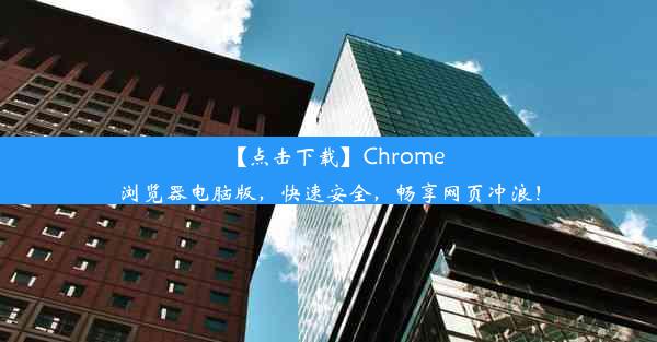 【点击下载】Chrome浏览器电脑版，快速安全，畅享网页冲浪！