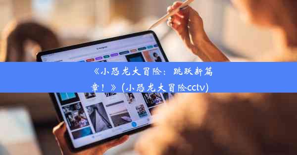 《小恐龙大冒险：跳跃新篇章！》(小恐龙大冒险cctv)