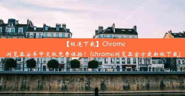 【极速下载】Chrome浏览器安卓中文版免费体验！(chrome浏览器官方最新版下载)