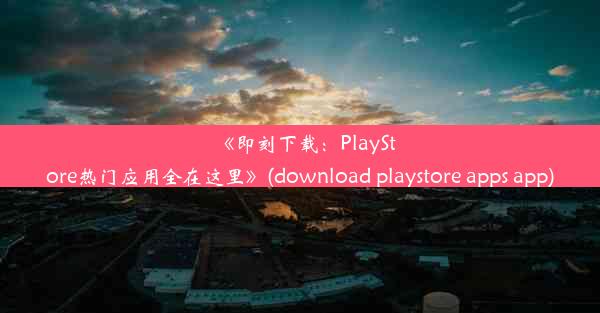 《即刻下载：PlayStore热门应用全在这里》(download playstore apps app)