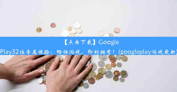 【点击下载】GooglePlay32位专属体验：畅快游戏，即刻拥有！(googleplay游戏最新)