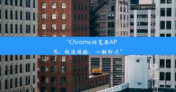 “Chrome浏览器APK：极速体验，一触即达”