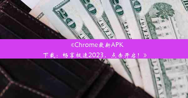 《Chrome最新APK下载：畅享极速2023，点击开启！》