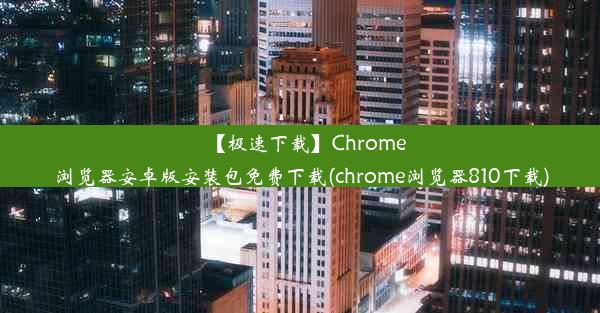 【极速下载】Chrome浏览器安卓版安装包免费下载(chrome浏览器810下载)