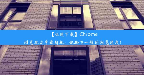 【极速下载】Chrome浏览器安卓最新版：体验飞一般的浏览速度！