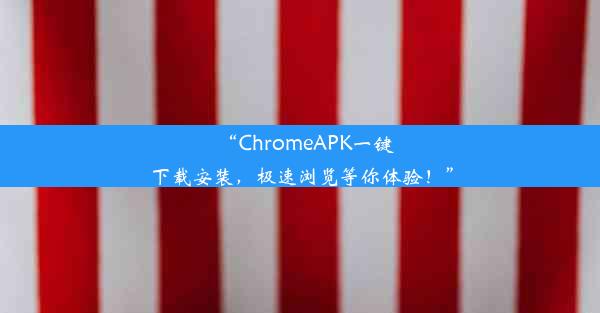 “ChromeAPK一键下载安装，极速浏览等你体验！”