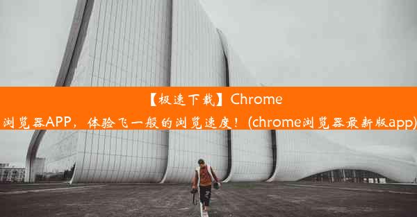 【极速下载】Chrome浏览器APP，体验飞一般的浏览速度！(chrome浏览器最新版app)