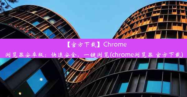 【官方下载】Chrome浏览器安卓版：快速安全，一键浏览(chrome浏览器 官方下载)