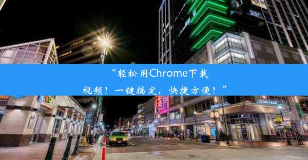 “轻松用Chrome下载视频！一键搞定，快捷方便！”