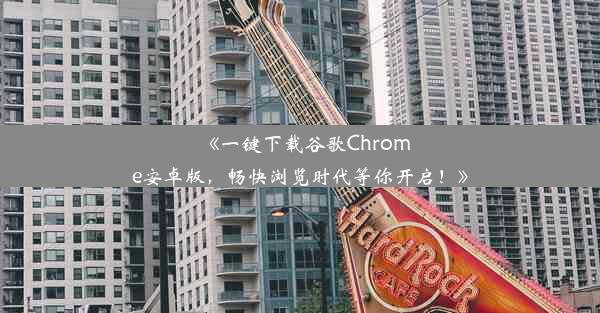 《一键下载谷歌Chrome安卓版，畅快浏览时代等你开启！》