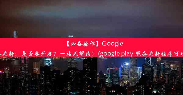 【必备操作】GooglePlay服务更新：是否要开启？一站式解读！(google play 服务更新程序可以停用吗)