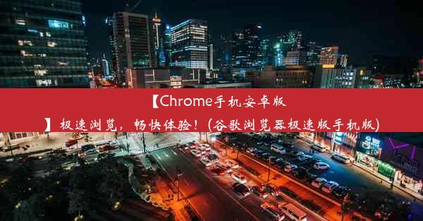 【Chrome手机安卓版】极速浏览，畅快体验！(谷歌浏览器极速版手机版)