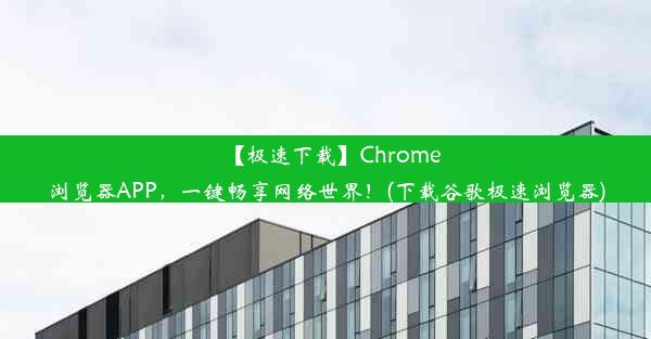 【极速下载】Chrome浏览器APP，一键畅享网络世界！(下载谷歌极速浏览器)