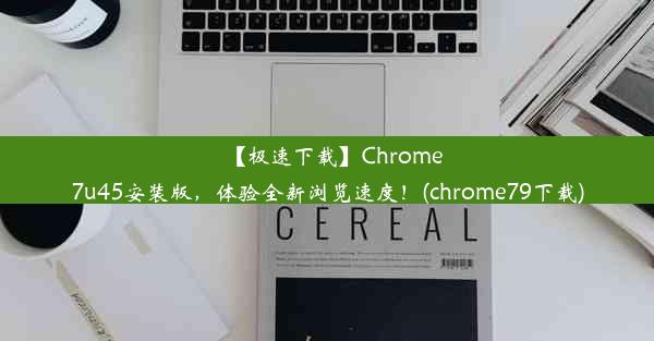 【极速下载】Chrome7u45安装版，体验全新浏览速度！(chrome79下载)