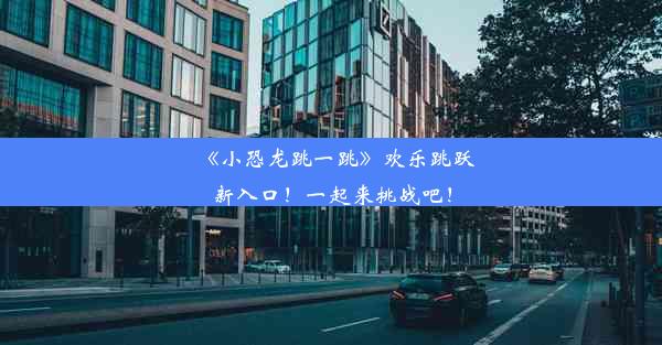 《小恐龙跳一跳》欢乐跳跃新入口！一起来挑战吧！