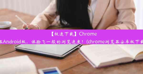 【极速下载】Chrome浏览器Android版，体验飞一般的浏览速度！(chrome浏览器安卓版下载安装)