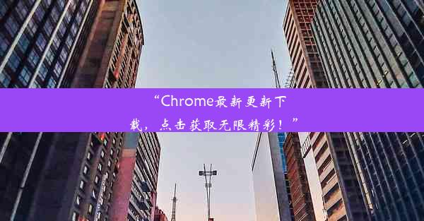 “Chrome最新更新下载，点击获取无限精彩！”