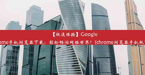 【极速体验】GoogleChrome手机浏览器下载：轻松畅游网络世界！(chrome浏览器手机版下载)