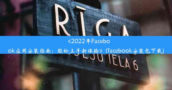 《2022年Facebook应用安装指南：轻松上手新体验》(facebook安装包下载)