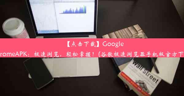 【点击下载】GoogleChromeAPK：极速浏览，轻松掌握！(谷歌极速浏览器手机版官方下载)