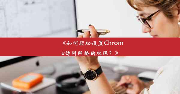 《如何轻松设置Chrome访问网络的权限？》