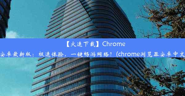 【火速下载】Chrome浏览器安卓最新版：极速体验，一键畅游网络！(chrome浏览器安卓中文版下载)