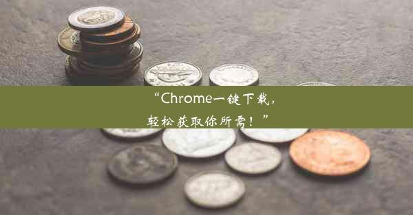 “Chrome一键下载，轻松获取你所需！”