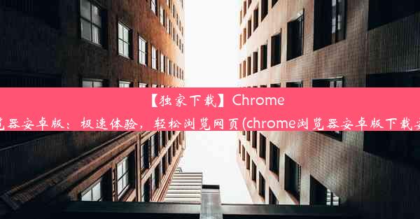 【独家下载】Chrome浏览器安卓版：极速体验，轻松浏览网页(chrome浏览器安卓版下载安装)