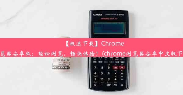 【极速下载】Chrome浏览器安卓版：轻松浏览，畅快体验！(chrome浏览器安卓中文版下载)