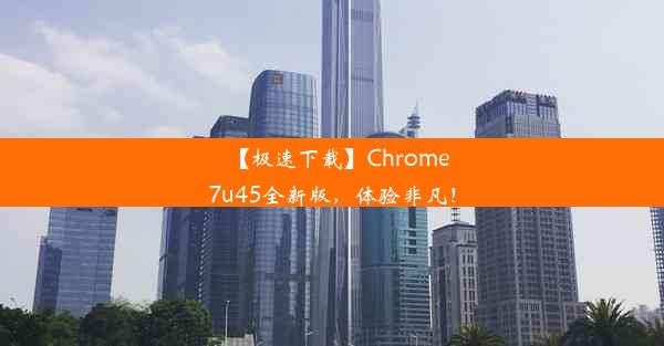 【极速下载】Chrome7u45全新版，体验非凡！