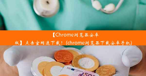 【Chrome浏览器安卓版】点击官网速下载！(chrome浏览器下载安卓手机)