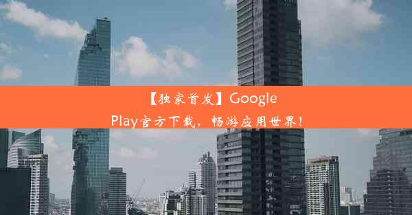 【独家首发】GooglePlay官方下载，畅游应用世界！