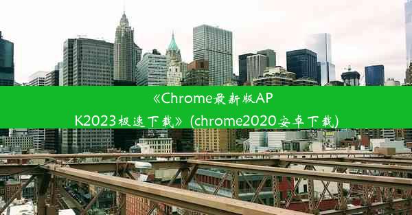 《Chrome最新版APK2023极速下载》(chrome2020安卓下载)