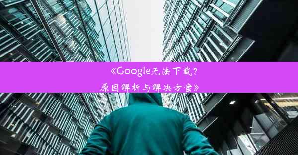 《Google无法下载？原因解析与解决方案》