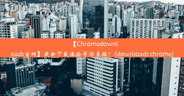 【Chromedownloads官网】最新下载体验等你来探！(downloads chrome)