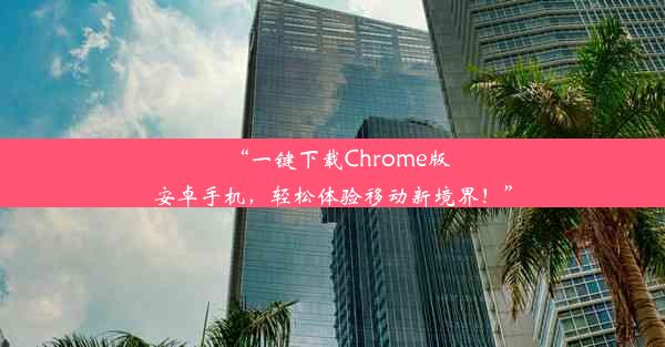 “一键下载Chrome版安卓手机，轻松体验移动新境界！”