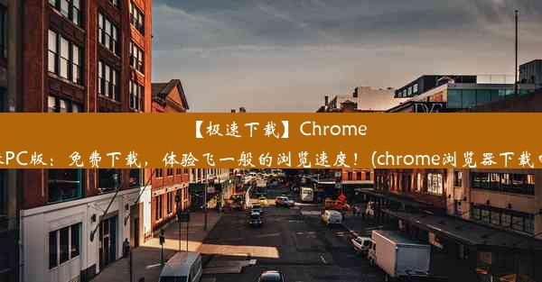 【极速下载】Chrome浏览器PC版：免费下载，体验飞一般的浏览速度！(chrome浏览器下载电脑版)