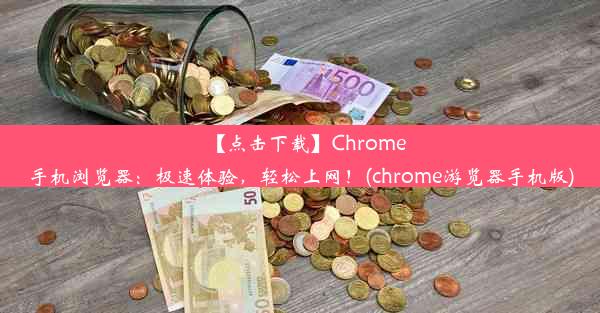 【点击下载】Chrome手机浏览器：极速体验，轻松上网！(chrome游览器手机版)