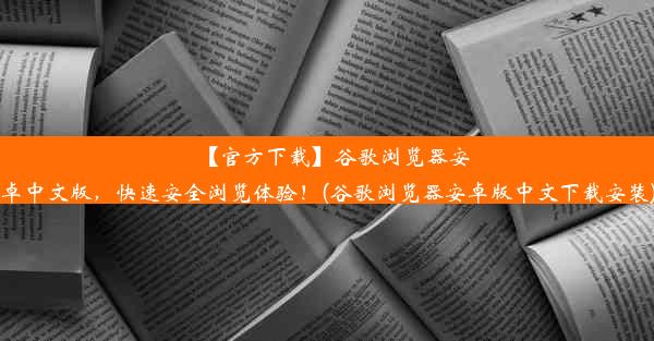 【官方下载】谷歌浏览器安卓中文版，快速安全浏览体验！(谷歌浏览器安卓版中文下载安装)